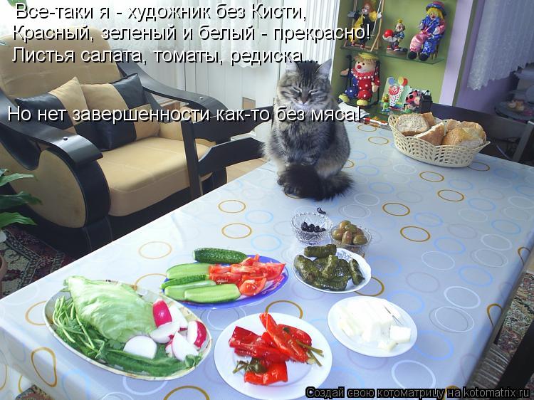 Все-таки я - художник без Кисти, Красный, зеленый и белый - прекрасно! Листья салата, томаты, редиска... Котоматрица: Все-таки я - художник без Кисти, Красный, зеленый и белый - прекрасно! Листья салата, томаты, редиска... Но нет завершенности как-то без мяса!