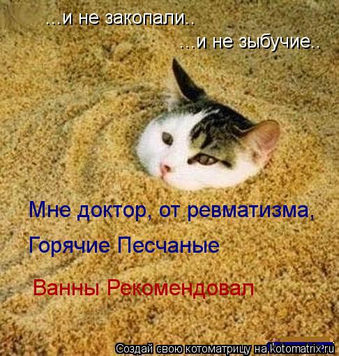 ...и не зыбучие.. ...и не закопали.. Мне доктор, от ревматизма, Горячие Песчаные Ванны Рекомендовал... Котоматрица: ...и не зыбучие.. ...и не закопали.. Мне доктор, от ревматизма, Горячие Песчаные Ванны Рекомендовал