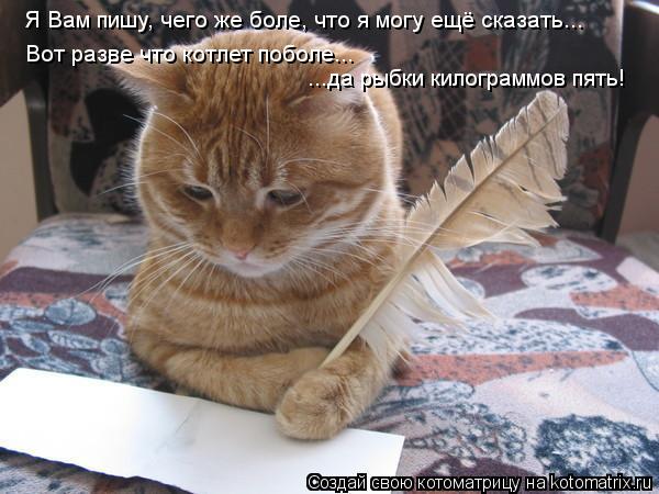 Я Вам пишу, чего же боле, что я могу ещё сказать... Вот разве что котлет поболе... ...да рыбки килогр... Котоматрица: Я Вам пишу, чего же боле, что я могу ещё сказать... Вот разве что котлет поболе... ...да рыбки килограммов пять!