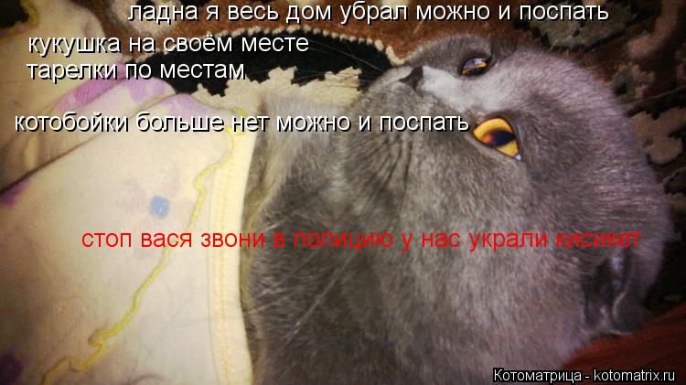 ладна я весь дом убрал можно и поспать кукушка на своём месте тарелки по местам котобойки больше нет ... Котоматрица: ладна я весь дом убрал можно и поспать кукушка на своём месте тарелки по местам котобойки больше нет можно и поспать стоп вася звони в полиц