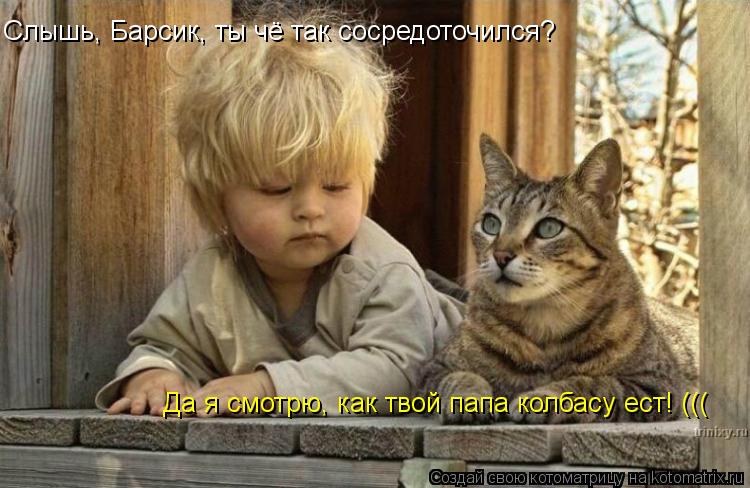 Котоматрица: Слышь, Барсик, ты чё так сосредоточился? Да я смотрю, как твой папа колбасу ест! (((
