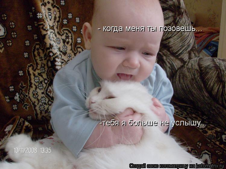 - когда меня ты позовешь... -тебя я больше не услышу...... Котоматрица: - когда меня ты позовешь... -тебя я больше не услышу...