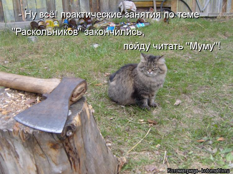 - Ну всё! практические занятия по теме "Раскольников" закончились, пойду читать "Муму"!... Котоматрица: - Ну всё! практические занятия по теме "Раскольников" закончились, пойду читать "Муму"!