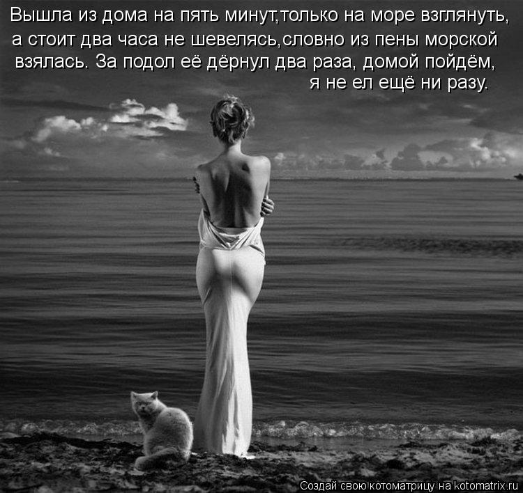 Вышла из дома на пять минут,только на море взглянуть, а стоит два часа не шевелясь,словно из пены мор... Котоматрица: Вышла из дома на пять минут,только на море взглянуть, а стоит два часа не шевелясь,словно из пены морской я не ел ещё ни разу. взялась. За подо