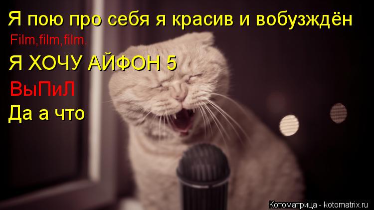 Я пою про себя я красив и вобузждён Film,film,film. Я ХОЧУ АЙФОН 5 ВыПиЛ Да а что... Котоматрица: Я пою про себя я красив и вобузждён Film,film,film. Я ХОЧУ АЙФОН 5 ВыПиЛ Да а что