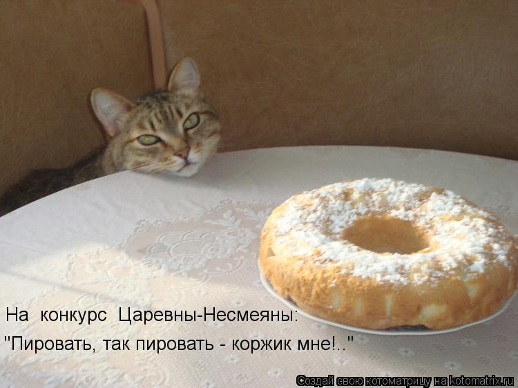 На конкурс Царевны-Несмеяны: "Пировать, так пировать - коржик мне!.."... Котоматрица: На конкурс Царевны-Несмеяны: "Пировать, так пировать - коржик мне!.."