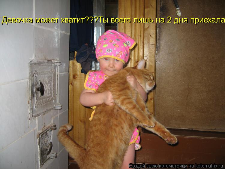 Девочка может хватит???Ты всего лишь на 2 дня приехала...... Котоматрица: Девочка может хватит???Ты всего лишь на 2 дня приехала...