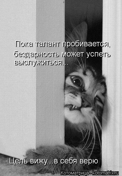 бездарность может успеть выслужиться... Пока талант пробивается, Цель вижу...в себя верю... Котоматрица: бездарность может успеть выслужиться... Пока талант пробивается, Цель вижу...в себя верю