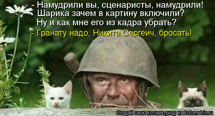 - Намудрили вы, сценаристы, намудрили! Ну и как мне его из кадра убрать? - Гранату надо, Никита Серге... Котоматрица: - Намудрили вы, сценаристы, намудрили! Ну и как мне его из кадра убрать? - Гранату надо, Никита Сергеич, бросать! Шарика зачем в картину включи