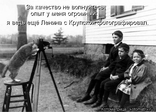 я ведь ещё Ленина с Крупской фотографировал. опыт у меня огромный: За качество не волнуйтесь,... Котоматрица: я ведь ещё Ленина с Крупской фотографировал. опыт у меня огромный: За качество не волнуйтесь,
