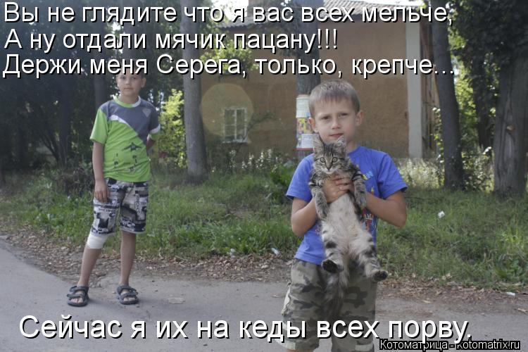 Котоматрица: Вы не глядите что я вас всех мельче, А ну отдали мячик пацану!!! Держи меня Серега, только, крепче… Сейчас я их на кеды всех порву.