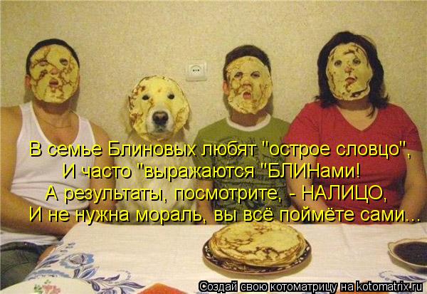 В семье Блиновых любят "острое словцо", И часто "выражаются "БЛИНами! А результаты, посмотрите, - НАЛ... Котоматрица: В семье Блиновых любят "острое словцо", И часто "выражаются "БЛИНами! А результаты, посмотрите, - НАЛИЦО, И не нужна мораль, вы всё поймёте сами