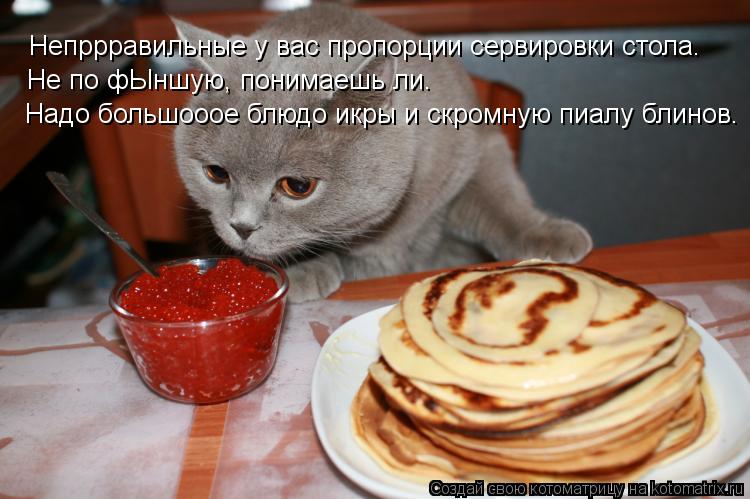Непррравильные у вас пропорции сервировки стола. Не по фЫншую, понимаешь ли. Надо большооое блюдо икр... Котоматрица: Непррравильные у вас пропорции сервировки стола. Не по фЫншую, понимаешь ли. Надо большооое блюдо икры и скромную пиалу блинов.