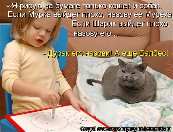 Котоматрица: Если Мурка выйдет плохо, назову ее Мурёха, Если Шарик выйдет плохо,  назову его... - Я рисую на бумаге только кошек и собак. - Дурак его назови! А