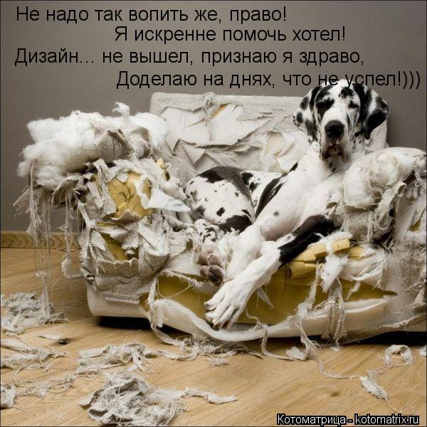 Не надо так вопить же, право! Я искренне помочь хотел! Дизайн... не вышел, признаю я здраво, Доделаю ... Котоматрица: Не надо так вопить же, право! Я искренне помочь хотел! Дизайн... не вышел, признаю я здраво, Доделаю на днях, что не успел!)))