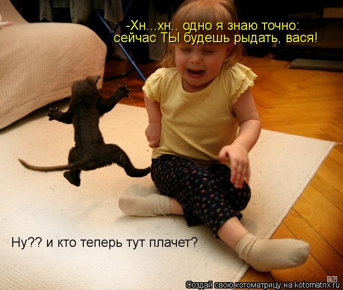 Ну?? и кто теперь тут плачет? -Хн...хн.. одно я знаю точно: сейчас ТЫ будешь рыдать, вася!... Котоматрица: Ну?? и кто теперь тут плачет? -Хн...хн.. одно я знаю точно: сейчас ТЫ будешь рыдать, вася!