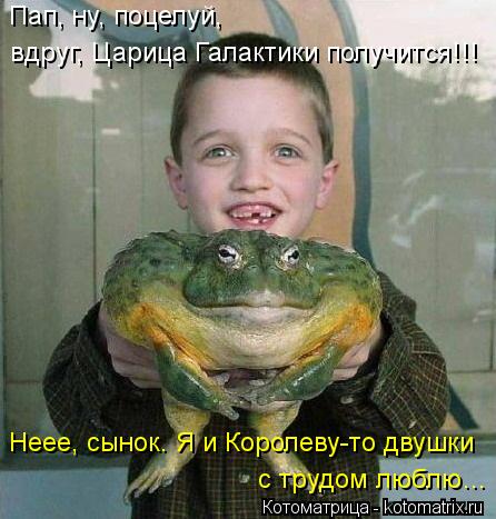 Пап, ну, поцелуй, вдруг, Царица Галактики получится!!! Неее, сынок. Я и Королеву-то двушки с трудом... Котоматрица: Пап, ну, поцелуй, вдруг, Царица Галактики получится!!! Неее, сынок. Я и Королеву-то двушки с трудом люблю…