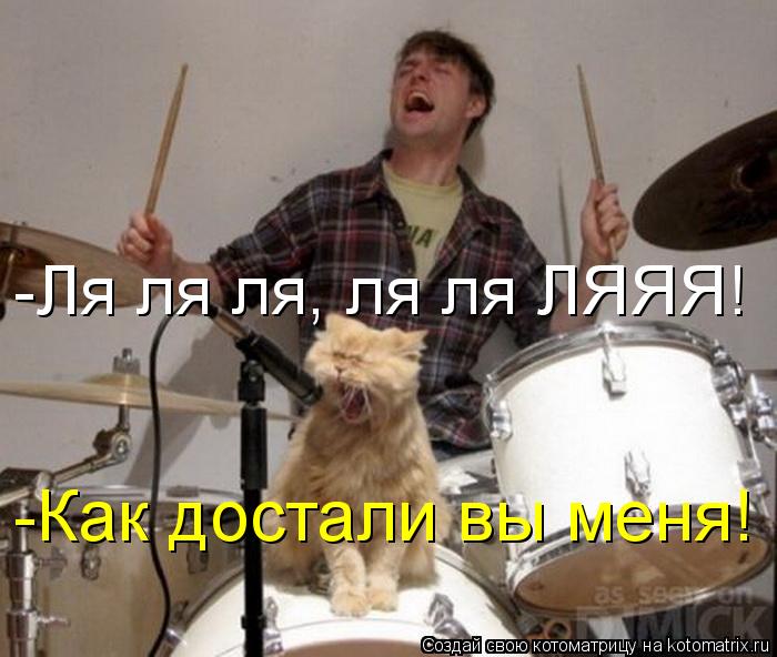 -Ля ля ля, ля ля ЛЯЯЯ! -Как достали вы меня!... Котоматрица: -Ля ля ля, ля ля ЛЯЯЯ! -Как достали вы меня!