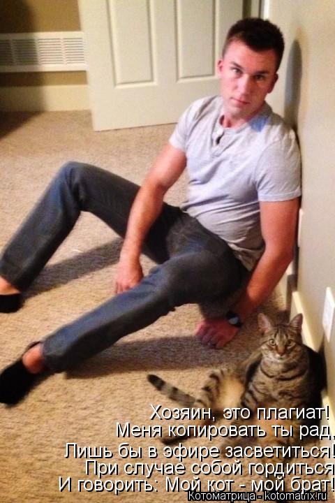 Хозяин, это плагиат! Меня копировать ты рад, Лишь бы в эфире засветиться! При случае собой гордиться ... Котоматрица: Хозяин, это плагиат! Меня копировать ты рад, Лишь бы в эфире засветиться! При случае собой гордиться И говорить: Мой кот - мой брат!