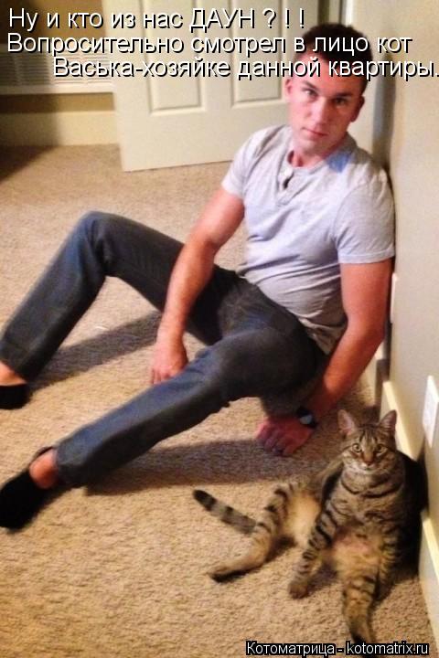 Ну и кто из нас ДАУН ? ! ! Вопросительно смотрел в лицо кот Васька-хозяйке данной квартиры.... Котоматрица: Ну и кто из нас ДАУН ? ! ! Вопросительно смотрел в лицо кот Васька-хозяйке данной квартиры.