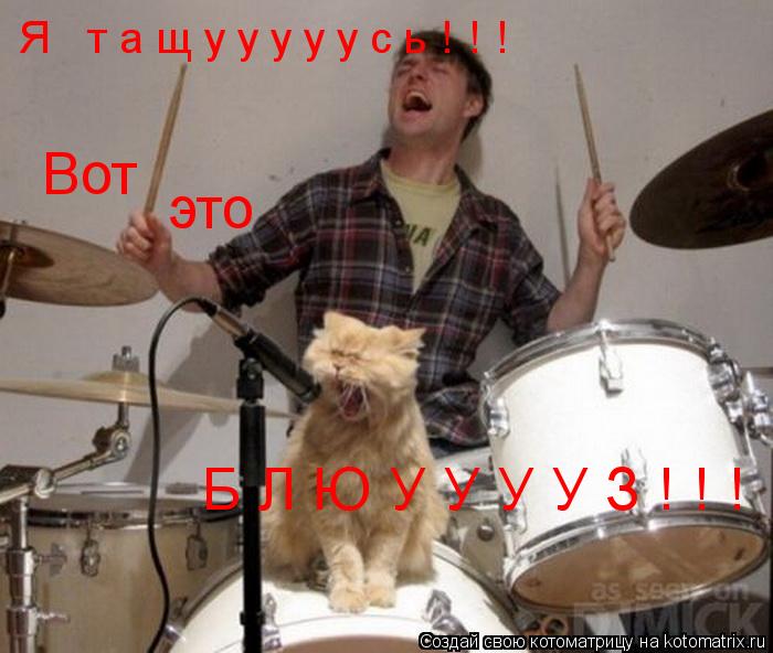 Котоматрица: Я   т а щ у у у у у с ь ! ! ! Вот это Б Л Ю У У У У З ! ! !