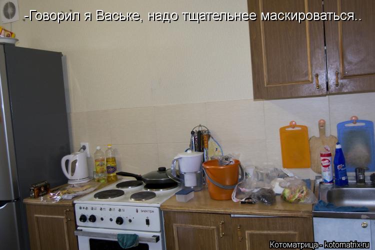 -Говорил я Ваське, надо тщательнее маскироваться.. -Говорил я Ваське, надо тщательнее маскироваться..... Котоматрица: -Говорил я Ваське, надо тщательнее маскироваться.. -Говорил я Ваське, надо тщательнее маскироваться..