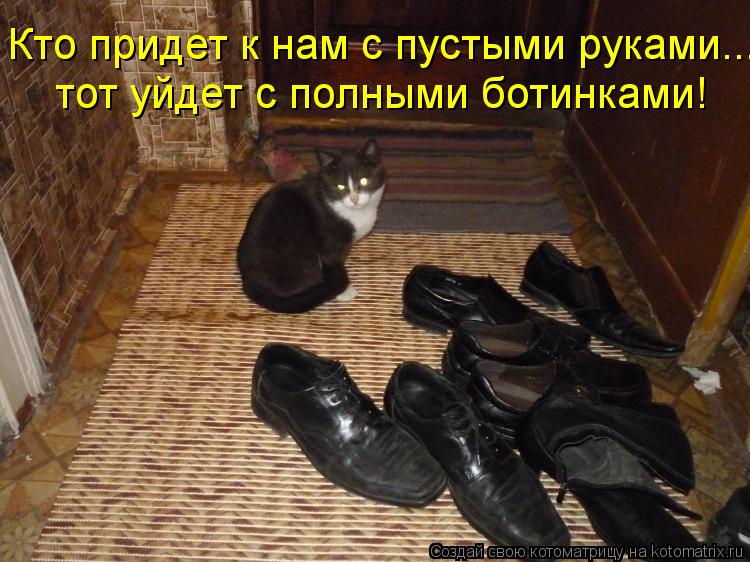 Кто придет к нам с пустыми руками... тот уйдет с полными ботинками!... Котоматрица: Кто придет к нам с пустыми руками... тот уйдет с полными ботинками!