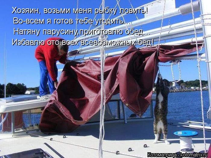 Хозяин, возьми меня рыбку ловить! Во-всем я готов тебе угодить... Натяну парусину,приготовлю обед... ... Котоматрица: Хозяин, возьми меня рыбку ловить! Во-всем я готов тебе угодить... Натяну парусину,приготовлю обед... Избавлю ото всех всевозможных бед!