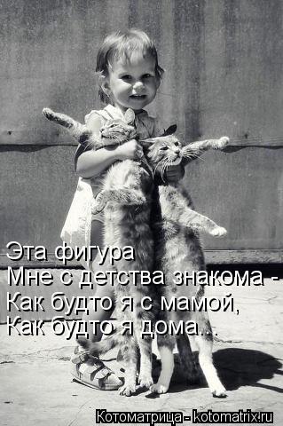 Эта фигура Мне с детства знакома - Как будто я с мамой, Как будто я дома...... Котоматрица: Эта фигура Мне с детства знакома - Как будто я с мамой, Как будто я дома...