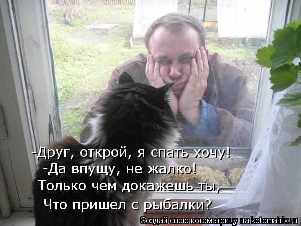 -Друг, открой, я спать хочу! -Да впущу, не жалко! Только чем докажешь ты, Что пришел с рыбалки?... Котоматрица: -Друг, открой, я спать хочу! -Да впущу, не жалко! Только чем докажешь ты, Что пришел с рыбалки?