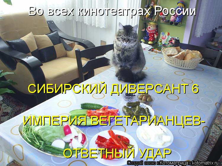 Во всех кинотеатрах России СИБИРСКИЙ ДИВЕРСАНТ 6 ИМПЕРИЯ ВЕГЕТАРИАНЦЕВ- ОТВЕТНЫЙ УДАР... Котоматрица: Во всех кинотеатрах России СИБИРСКИЙ ДИВЕРСАНТ 6 ИМПЕРИЯ ВЕГЕТАРИАНЦЕВ- ОТВЕТНЫЙ УДАР