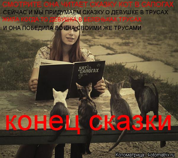 СЕЙЧАС И МЫ ПРИДУМАЕМ СКАЗКУ О ДЕВУШКЕ В ТРУСАХ И ОНА ПОБЕДИЛА ВОИНА СВОИМИ ЖЕ ТРУСАМИ СМОТРИТЕ ОНА Ч... Котоматрица: СЕЙЧАС И МЫ ПРИДУМАЕМ СКАЗКУ О ДЕВУШКЕ В ТРУСАХ И ОНА ПОБЕДИЛА ВОИНА СВОИМИ ЖЕ ТРУСАМИ СМОТРИТЕ ОНА ЧИТАЕТ СКАЗКУ КОТ В САПОГАХ ЖИЛА КОГДА Т