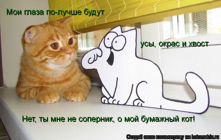 Мои глаза по-лучше будут усы, окрас и хвост Нет, ты мне не соперник, о мой бумажный кот!... Котоматрица: Мои глаза по-лучше будут усы, окрас и хвост Нет, ты мне не соперник, о мой бумажный кот!