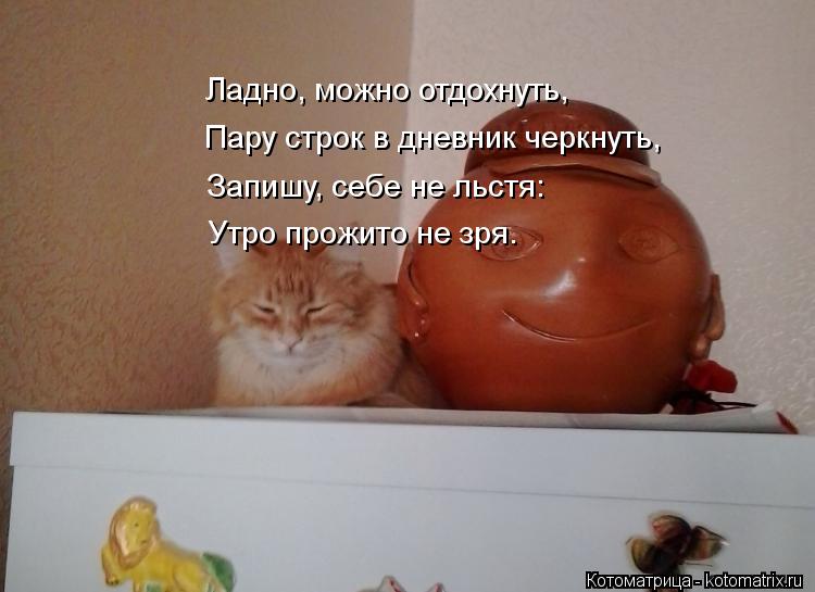Ладно, можно отдохнуть, Пару строк в дневник черкнуть, Запишу, себе не льстя: Утро прожито не зря.... Котоматрица: Ладно, можно отдохнуть, Пару строк в дневник черкнуть, Запишу, себе не льстя: Утро прожито не зря.
