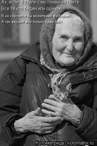 Ах, если б стали счастливы на свете Все те кто беден или одинок Я не скупился бы молитвами в обедню ... Котоматрица: Ах, если б стали счастливы на свете Все те кто беден или одинок Я не скупился бы молитвами в обедню А так вершит все только один Бог!