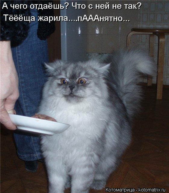 А чего отдаёшь? Что с ней не так? Тёёёща жарила.... .пАААнятно...... Котоматрица: А чего отдаёшь? Что с ней не так? Тёёёща жарила.... .пАААнятно...