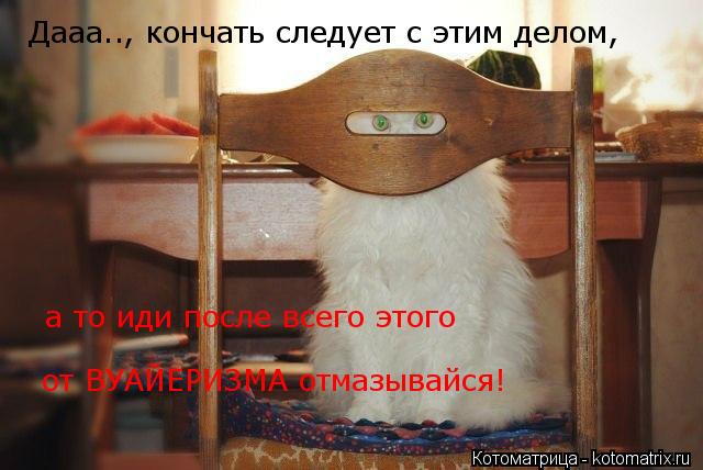 Дааа.., кончать следует с этим делом, а то иди после всего этого от ВУАЙЕРИЗМА отмазывайся!... Котоматрица: Дааа.., кончать следует с этим делом, а то иди после всего этого от ВУАЙЕРИЗМА отмазывайся!