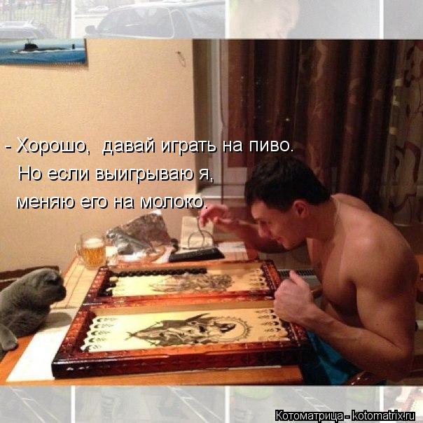 - Хорошо, давай играть на пиво. Но если выигрываю я, меняю его на молоко.... Котоматрица: - Хорошо, давай играть на пиво. Но если выигрываю я, меняю его на молоко.