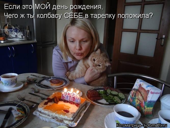 Если это МОЙ день рождения, Чего ж ты колбасу СЕБЕ в тарелку положила?... Котоматрица: Если это МОЙ день рождения, Чего ж ты колбасу СЕБЕ в тарелку положила?
