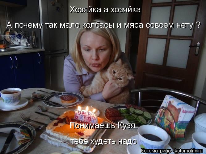 Хозяйка а хозяйка А почему так мало колбасы и мяса совсем нету ? Понимаешь Кузя тебе худеть надо... Котоматрица: Хозяйка а хозяйка А почему так мало колбасы и мяса совсем нету ? Понимаешь Кузя тебе худеть надо