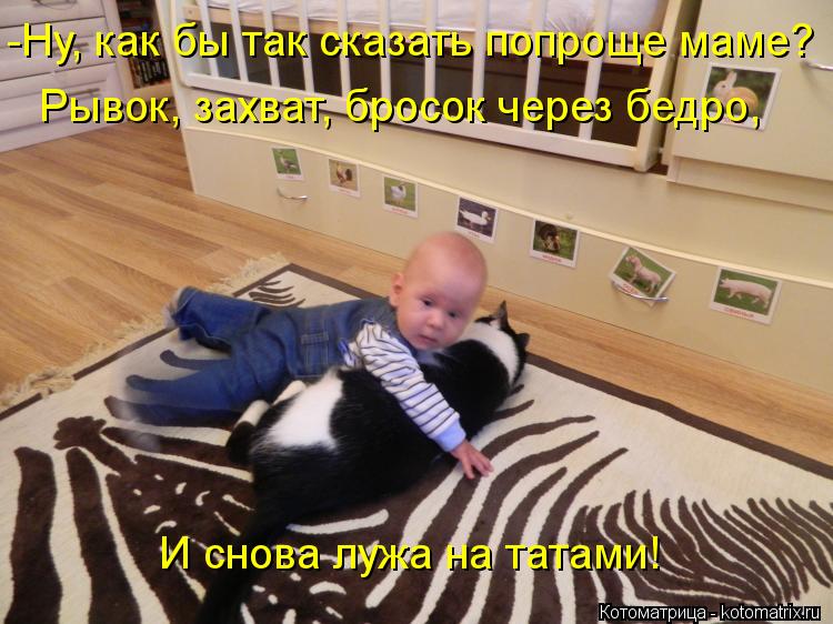 -Ну, как бы так сказать попроще маме? Рывок, захват, бросок через бедро, И снова лужа на татами!... Котоматрица: -Ну, как бы так сказать попроще маме? Рывок, захват, бросок через бедро, И снова лужа на татами!