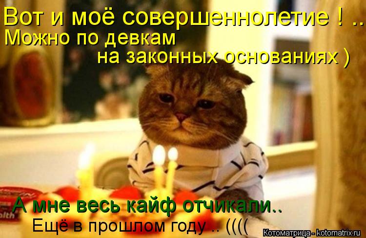 Вот и моё совершеннолетие ! .. Можно по девкам на законных основаниях ) А мне весь кайф отчикали.. ... Котоматрица: Вот и моё совершеннолетие ! .. Можно по девкам на законных основаниях ) А мне весь кайф отчикали.. Ещё в прошлом году .. ((((