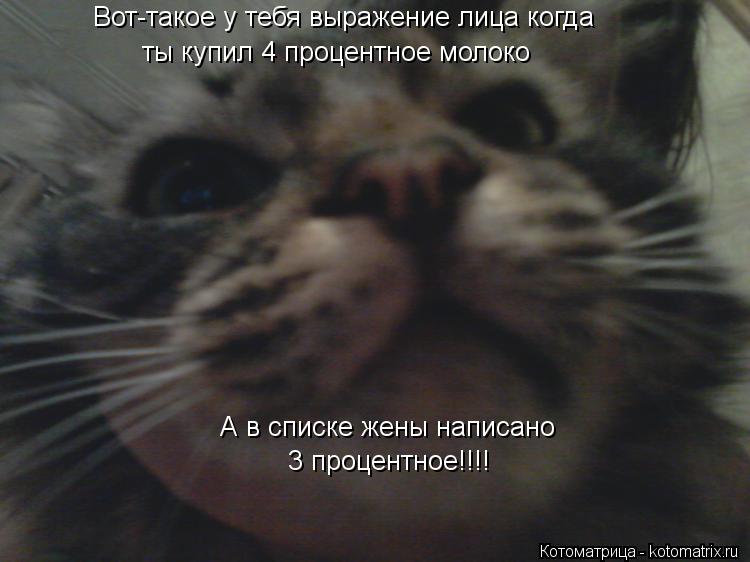 А в списке жены написано Вот-такое у тебя выражение лица когда ты купил 4 процентное молоко 3 процен... Котоматрица: А в списке жены написано Вот-такое у тебя выражение лица когда ты купил 4 процентное молоко 3 процентное!!!!