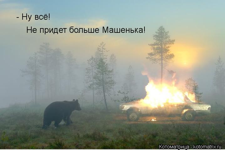 - Ну всё! Не придет больше Машенька!... Котоматрица: - Ну всё! Не придет больше Машенька!
