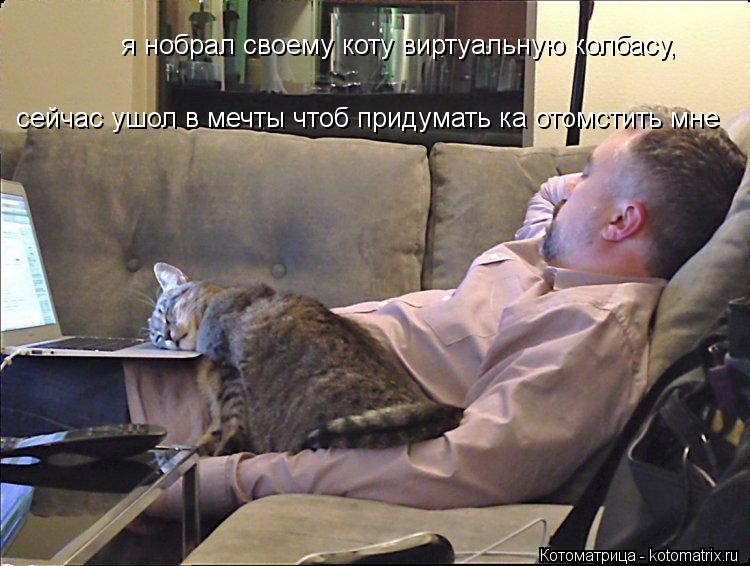 Котоматрица: я нобрал своему коту виртуальную колбасу, сейчас ушол в мечты чтоб придумать ка отомстить мне