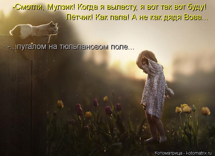 -Смотли, Мулзик! Когда я выласту, я вот так вот буду! Лётчик! Как папа! А не как дядя Вова... -...пуг... Котоматрица: -Смотли, Мулзик! Когда я выласту, я вот так вот буду! Лётчик! Как папа! А не как дядя Вова... -...пугалом на тюльпановом поле...