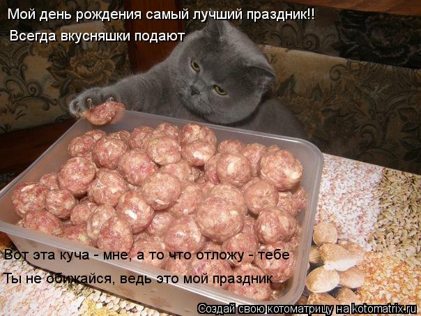 Мой день рождения самый лучший праздник!! Всегда вкусняшки подают Вот эта куча - мне, а то что отложу... Котоматрица: Мой день рождения самый лучший праздник!! Всегда вкусняшки подают Вот эта куча - мне, а то что отложу - тебе Ты не обижайся, ведь это мой празд