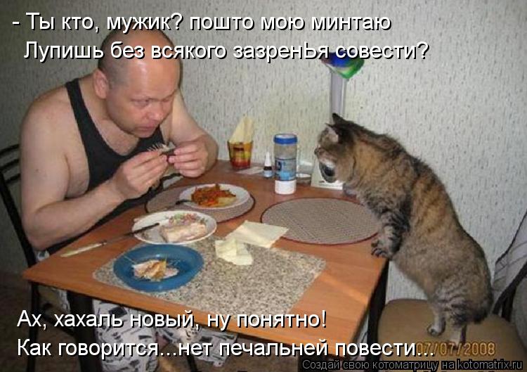 Ах, хахаль новый, ну понятно! Как говорится...нет печальней повести... - Ты кто, мужик? пошто мою мин... Котоматрица: Ах, хахаль новый, ну понятно! Как говорится...нет печальней повести... - Ты кто, мужик? пошто мою минтаю Лупишь без всякого зазренЬя совести?