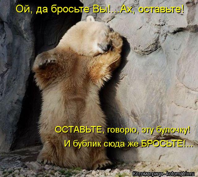 Ой, да бросьте Вы!...Ах, оставьте! ОСТАВЬТЕ, говорю, эту булочку! И бублик сюда же БРОСЬТЕ!...... Котоматрица: Ой, да бросьте Вы!...Ах, оставьте! ОСТАВЬТЕ, говорю, эту булочку! И бублик сюда же БРОСЬТЕ!...