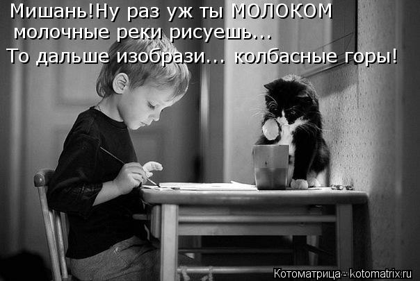 Котоматрица: То дальше изобрази... колбасные горы! Мишань!Ну раз уж ты МОЛОКОМ  молочные реки рисуешь...